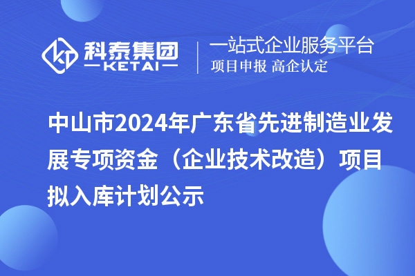 中山市2024年廣東省先進(jìn)制造業(yè)發(fā)展專(zhuān)項(xiàng)資金(企業(yè)技術(shù)改造)項(xiàng)目擬入庫(kù)計(jì)劃公示