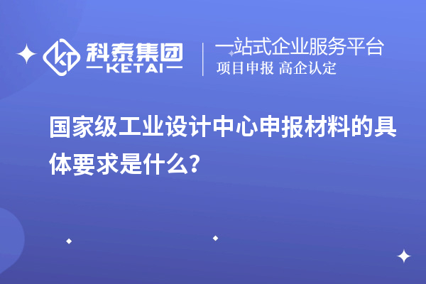 國家級工業(yè)設(shè)計(jì)中心申報(bào)材料的具體要求是什么？
