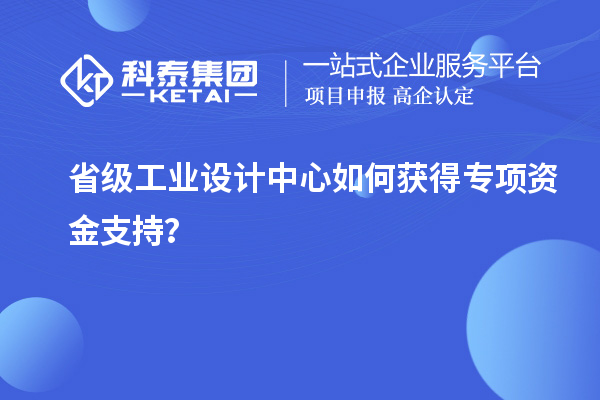 省級工業(yè)設(shè)計(jì)中心如何獲得專項(xiàng)資金支持？