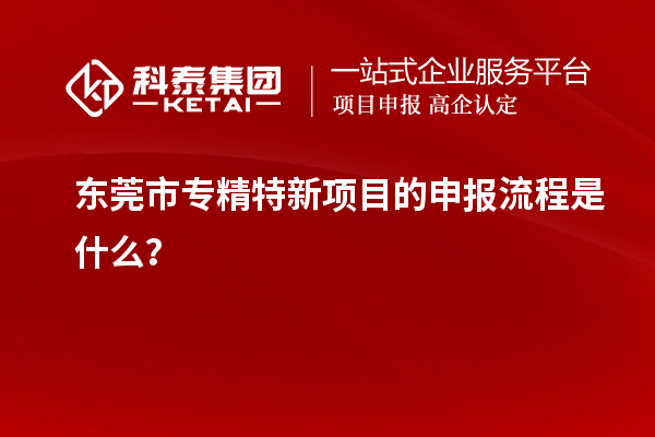 <a href=http://m.a910078829.cn/dongguan/ target=_blank class=infotextkey>東莞市專精特新</a>項(xiàng)目的申報(bào)流程是什么？