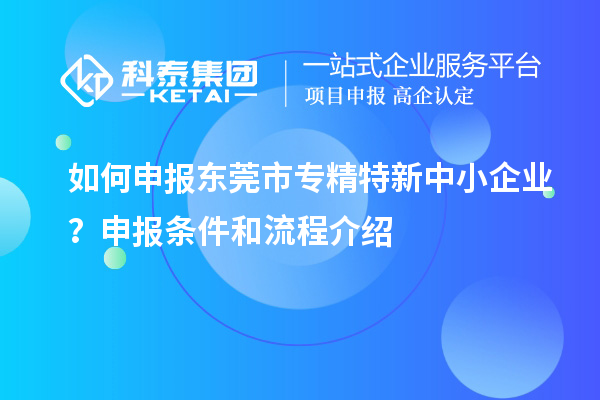 如何申報(bào)<a href=http://m.a910078829.cn/dongguan/ target=_blank class=infotextkey>東莞市專精特新</a>中小企業(yè)？申報(bào)條件和流程介紹