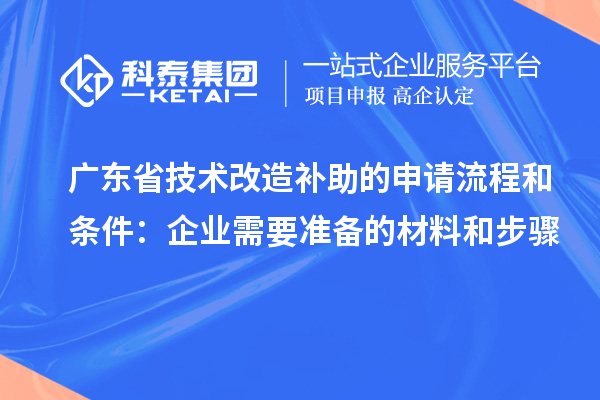 廣東省技術(shù)改造補助的申請流程和條件：企業(yè)需要準備的材料和步驟