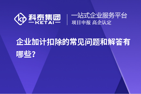 企業(yè)加計扣除的常見問題和解答有哪些？