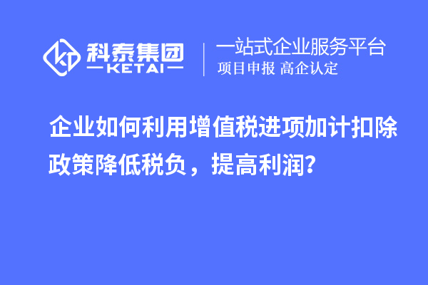 企業(yè)如何利用增值稅進項加計扣除政策降低稅負，提高利潤？