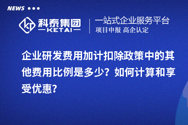 企業(yè)研發(fā)費用加計扣除政策中的其他費用比例是多少？如何計算和享受優(yōu)惠？