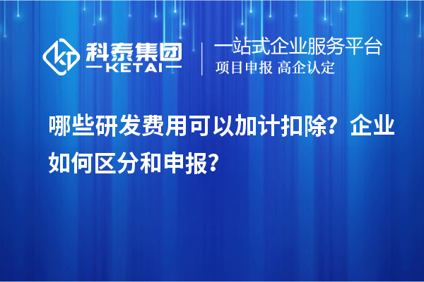 哪些研發(fā)費用可以加計扣除？企業(yè)如何區(qū)分和申報？
