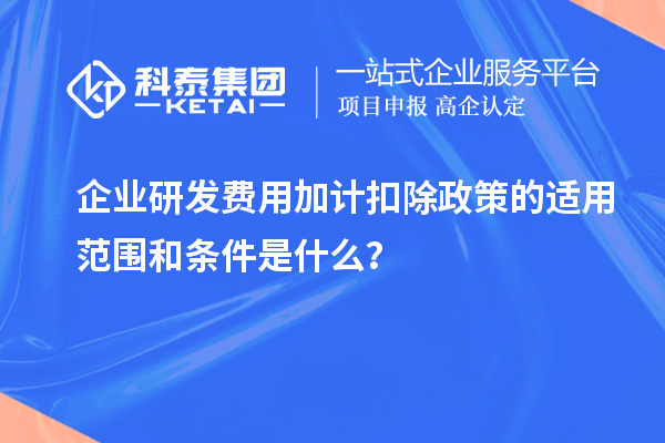 企業(yè)研發(fā)費用加計扣除政策的適用范圍和條件是什么？