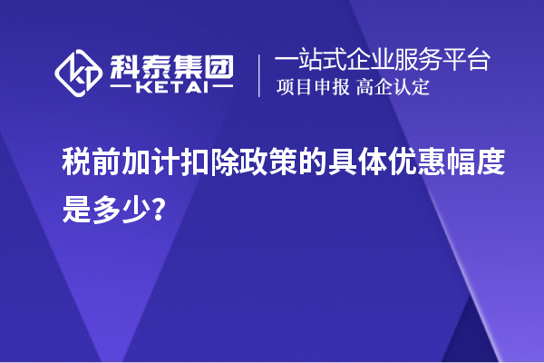 稅前加計(jì)扣除政策的具體優(yōu)惠幅度是多少？