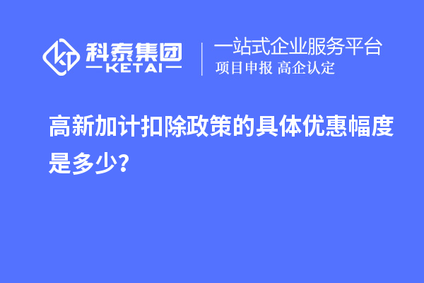 高新加計扣除政策的具體優(yōu)惠幅度是多少？