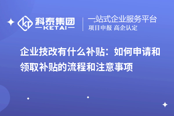 企業(yè)技改有什么補(bǔ)貼:如何申請和領(lǐng)取補(bǔ)貼的流程和注意事項(xiàng)