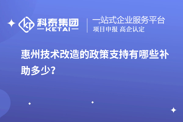 惠州技術(shù)改造的政策支持有哪些補(bǔ)助多少？