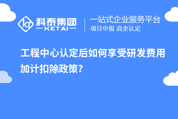 工程中心認定后如何享受<a href=http://m.a910078829.cn/fuwu/jiajikouchu.html target=_blank class=infotextkey>研發(fā)費用<a href=http://m.a910078829.cn/fuwu/jiajikouchu.html target=_blank class=infotextkey>加計扣除</a></a>政策？