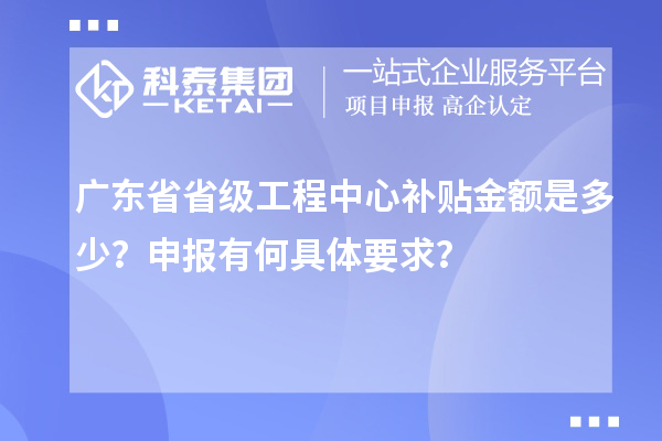 廣東省省級工程中心補貼金額是多少？申報有何具體要求？