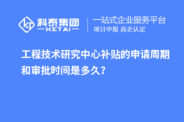 工程技術(shù)研究中心補(bǔ)貼的申請(qǐng)周期和審批時(shí)間是多久?