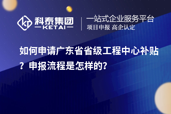 如何申請廣東省省級工程中心補貼？申報流程是怎樣的？