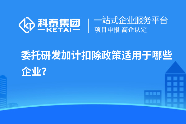 委托研發(fā)加計扣除政策適用于哪些企業(yè)？