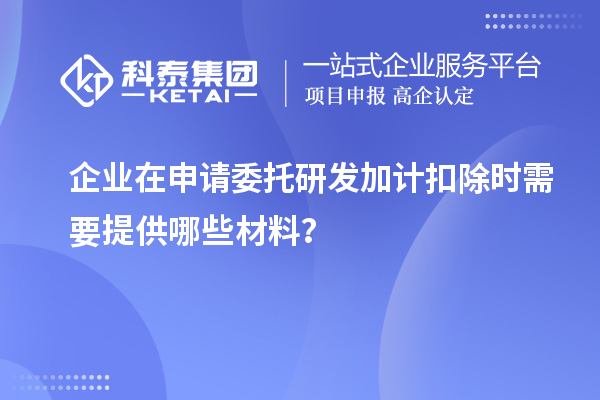 企業(yè)在申請委托研發(fā)加計扣除時需要提供哪些材料？