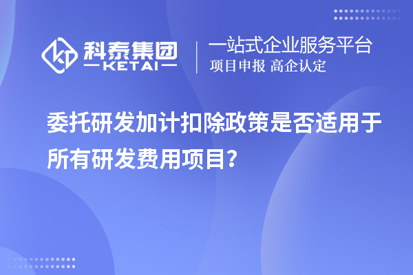 委托研發(fā)加計扣除政策是否適用于所有研發(fā)費用項目？