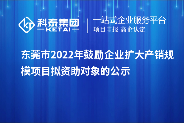 東莞市2022年鼓勵(lì)企業(yè)擴(kuò)大產(chǎn)銷規(guī)模項(xiàng)目擬資助對象的公示