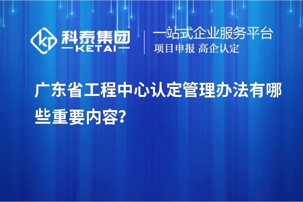 廣東省工程中心認(rèn)定管理辦法有哪些重要內(nèi)容？