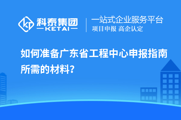 如何準(zhǔn)備廣東省工程中心申報指南所需的材料？