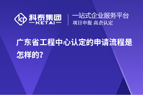 廣東省工程中心認(rèn)定的申請(qǐng)流程是怎樣的?
