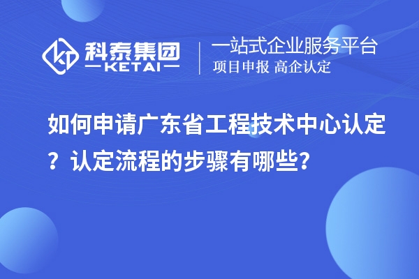 如何申請廣東省工程技術(shù)中心認(rèn)定？認(rèn)定流程的步驟有哪些？
