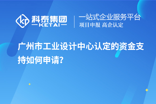 廣州市工業(yè)設(shè)計(jì)中心認(rèn)定的資金支持如何申請？