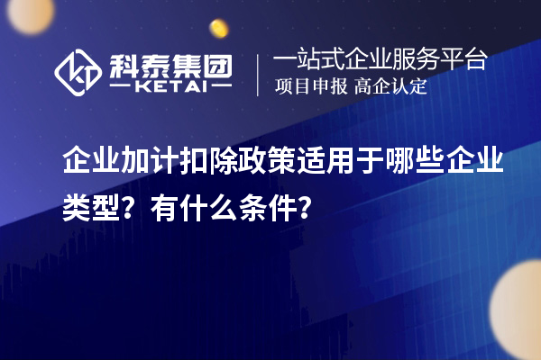 企業(yè)加計扣除政策適用于哪些企業(yè)類型？有什么條件？