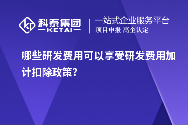 哪些研發(fā)費用可以享受研發(fā)費用加計扣除政策？