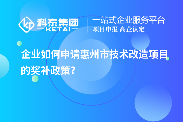 企業(yè)如何申請惠州市技術(shù)改造項目的獎補政策？