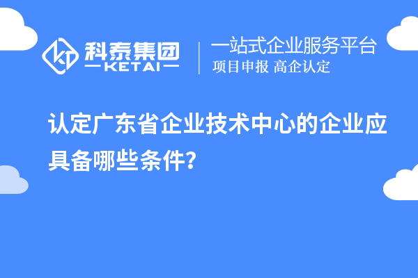 認(rèn)定廣東省企業(yè)技術(shù)中心的企業(yè)應(yīng)具備哪些條件？