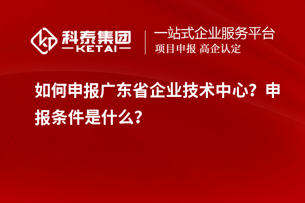 如何申報廣東省企業(yè)技術(shù)中心？申報條件是什么？