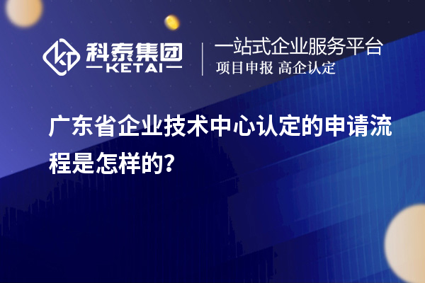 廣東省企業(yè)技術(shù)中心認定的申請流程是怎樣的？