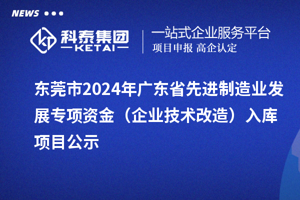 東莞市2024年廣東省先進(jìn)制造業(yè)發(fā)展專(zhuān)項(xiàng)資金（企業(yè)技術(shù)改造）入庫(kù)項(xiàng)目公示