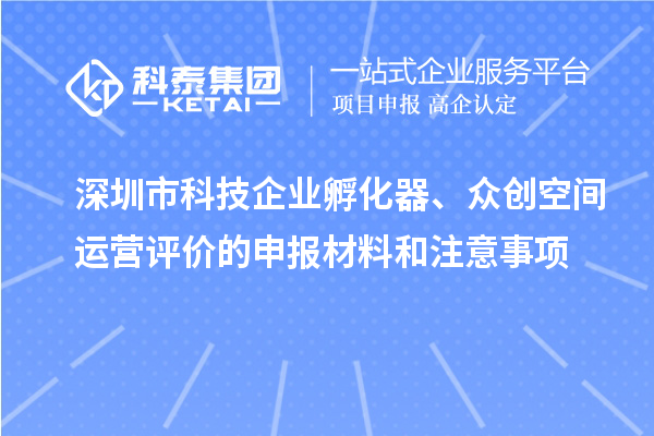 深圳市科技企業(yè)孵化器、眾創(chuàng)空間運(yùn)營(yíng)評(píng)價(jià)的申報(bào)材料和注意事項(xiàng)
