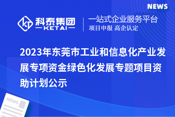 2023年東莞市工業(yè)和信息化產(chǎn)業(yè)發(fā)展專項(xiàng)資金綠色化發(fā)展專題項(xiàng)目資助計(jì)劃公示
