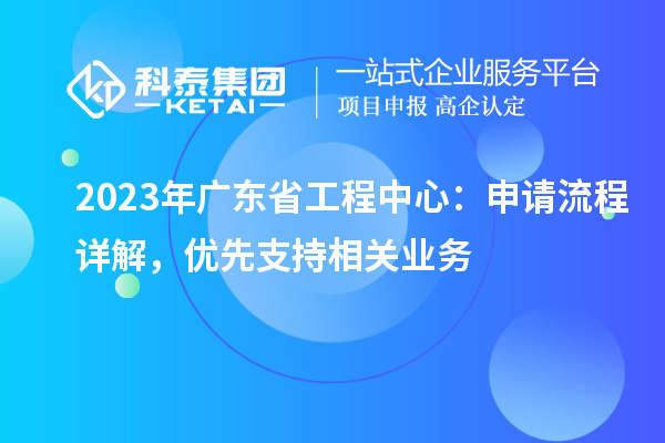 2023年廣東省工程中心：申請流程詳解，優(yōu)先支持相關(guān)業(yè)務(wù)