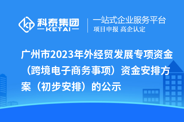 廣州市2023年外經(jīng)貿(mào)發(fā)展專項(xiàng)資金(跨境電子商務(wù)事項(xiàng))資金安排方案(初步安排)的公示