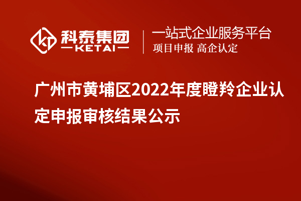 廣州市黃埔區(qū)2022年度<a href=http://m.a910078829.cn/fuwu/dengling.html target=_blank class=infotextkey>瞪羚企業(yè)認(rèn)定</a>申報審核結(jié)果公示