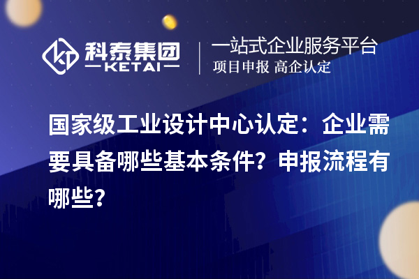 國家級工業(yè)設(shè)計中心認(rèn)定：企業(yè)需要具備哪些基本條件？申報流程有哪些？