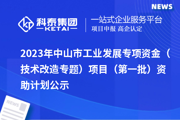 2023年中山市工業(yè)發(fā)展專項資金（技術(shù)改造專題）項目（第一批）資助計劃公示