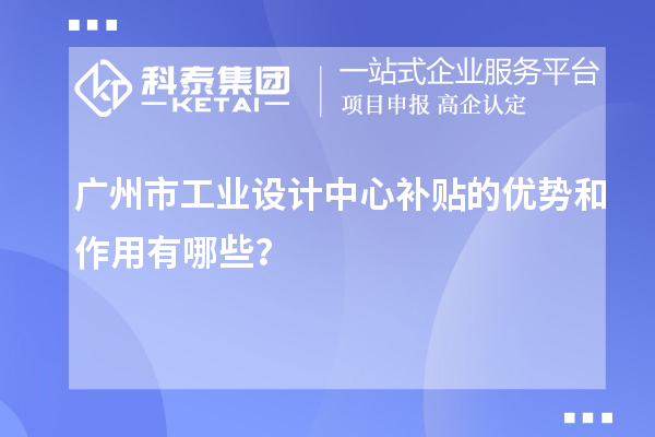 廣州市工業(yè)設(shè)計中心補貼的優(yōu)勢和作用有哪些？