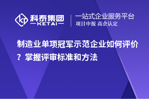 制造業(yè)單項冠軍示范企業(yè)如何評價？掌握評審標(biāo)準(zhǔn)和方法