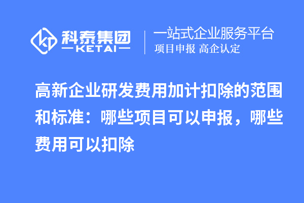 高新企業(yè)研發(fā)費用加計扣除的范圍和標準：哪些項目可以申報，哪些費用可以扣除