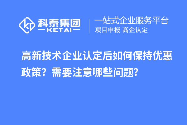 高新技術(shù)企業(yè)認定后如何保持優(yōu)惠政策？需要注意哪些問題？