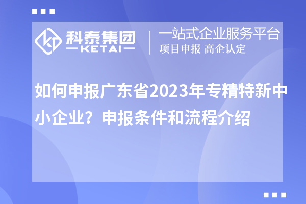 如何申報廣東省2023年專精特新中小企業(yè)?申報條件和流程介紹