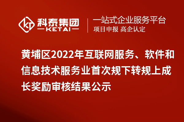 黃埔區(qū)2022年互聯(lián)網(wǎng)服務、軟件和信息技術服務業(yè)首次規(guī)下轉(zhuǎn)規(guī)上成長獎勵（現(xiàn)代服務業(yè)10條2.0）審核結果公示