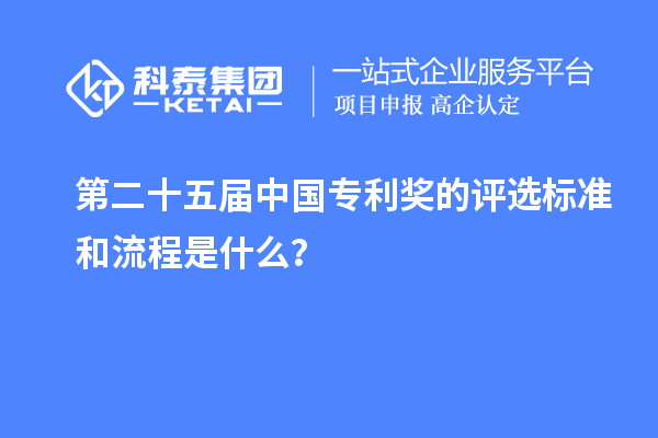 第二十五屆中國專利獎的評選標準和流程是什么？