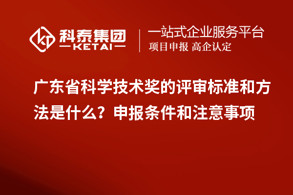 廣東省科學技術獎的評審標準和方法是什么？申報條件和注意事項